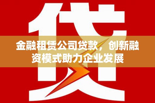 巴里坤金融租赁公司贷款，创新融资模式助力企业发展