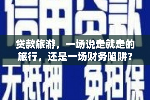 巴里坤贷款旅游，一场说走就走的旅行，还是一场财务陷阱？