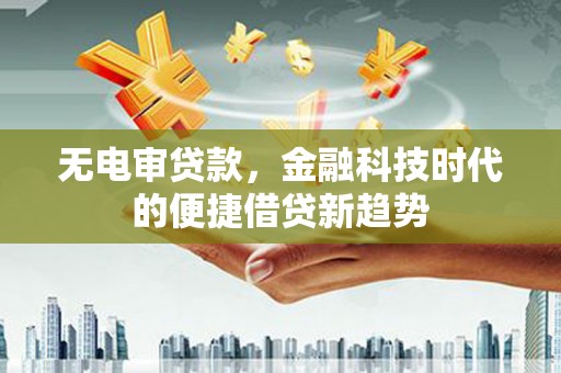 巴里坤无电审贷款，金融科技时代的便捷借贷新趋势