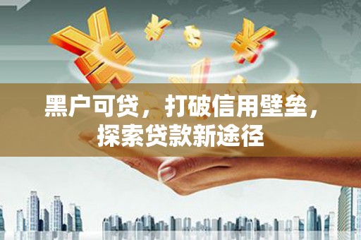 巴里坤黑户可贷，打破信用壁垒，探索贷款新途径