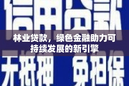 巴里坤林业贷款，绿色金融助力可持续发展的新引擎