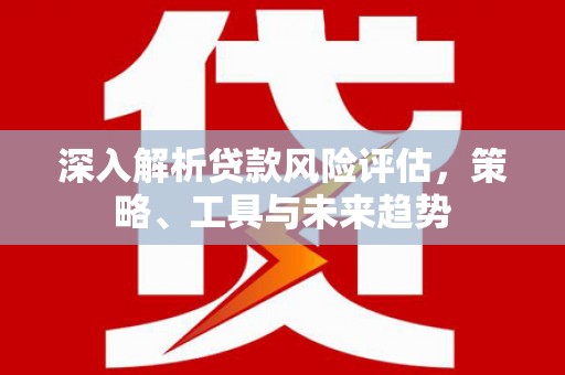 巴里坤深入解析贷款风险评估，策略、工具与未来趋势