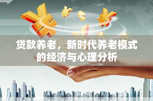 巴里坤贷款养老，新时代养老模式的经济与心理分析