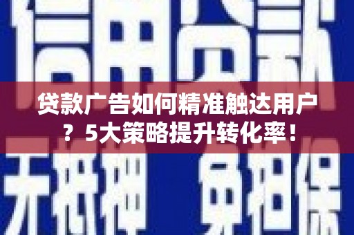 巴里坤贷款广告如何精准触达用户？5大策略提升转化率！