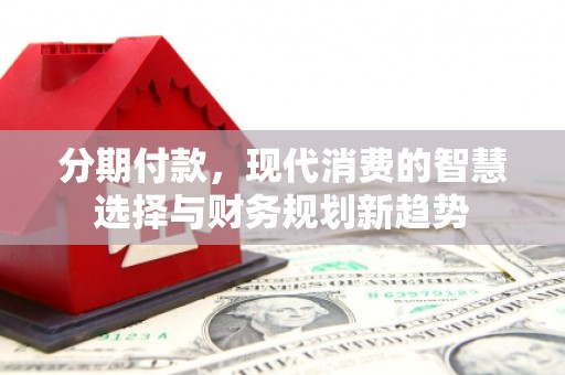 巴里坤分期付款，现代消费的智慧选择与财务规划新趋势