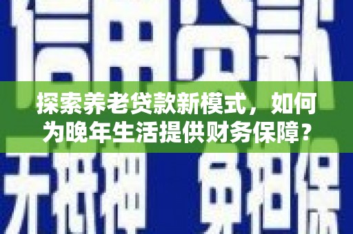 巴里坤探索养老贷款新模式，如何为晚年生活提供财务保障？