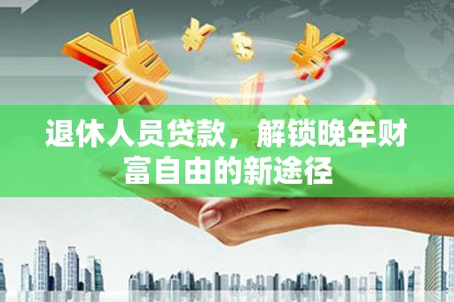 巴里坤退休人员贷款，解锁晚年财富自由的新途径