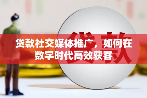巴里坤贷款社交媒体推广，如何在数字时代高效获客