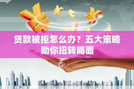 巴里坤贷款被拒怎么办？五大策略助你扭转局面