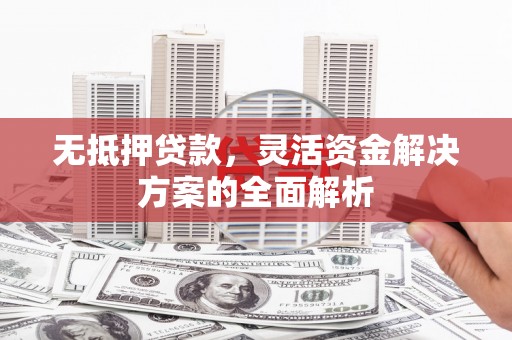 巴里坤无抵押贷款，灵活资金解决方案的全面解析