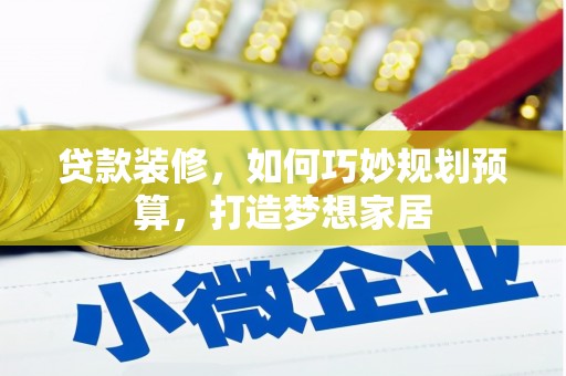 巴里坤贷款装修，如何巧妙规划预算，打造梦想家居