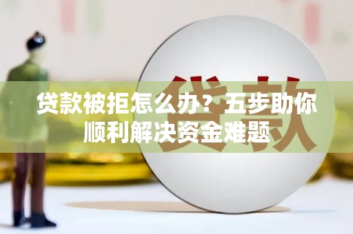 巴里坤贷款被拒怎么办？五步助你顺利解决资金难题