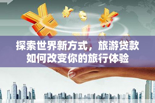 巴里坤探索世界新方式，旅游贷款如何改变你的旅行体验