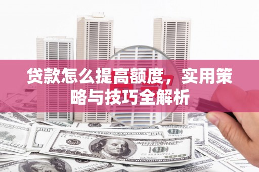 巴里坤贷款怎么提高额度，实用策略与技巧全解析