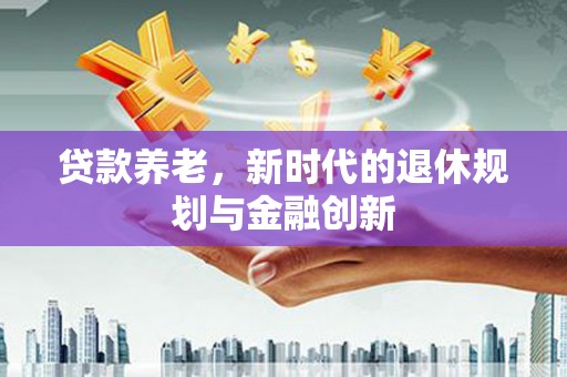 巴里坤贷款养老，新时代的退休规划与金融创新