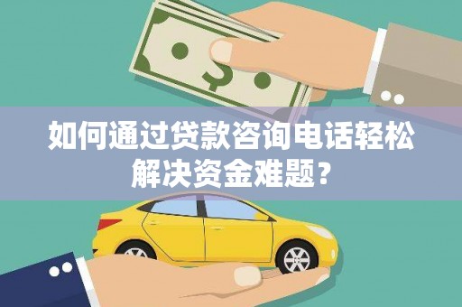 巴里坤如何通过贷款咨询电话轻松解决资金难题？