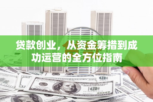 巴里坤贷款创业，从资金筹措到成功运营的全方位指南