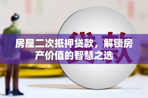 巴里坤房屋二次抵押贷款，解锁房产价值的智慧之选