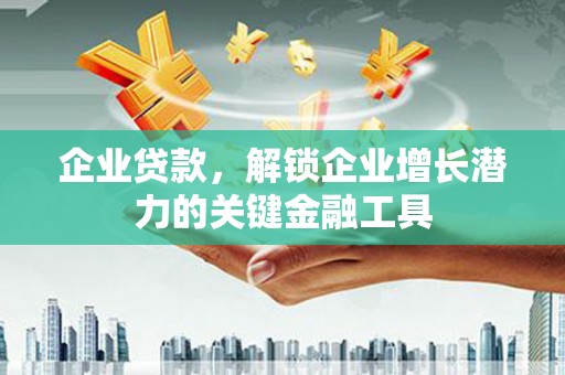 巴里坤企业贷款，解锁企业增长潜力的关键金融工具