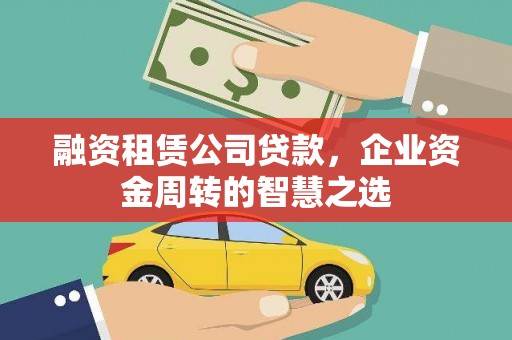 巴里坤融资租赁公司贷款，企业资金周转的智慧之选