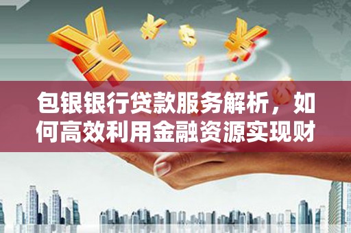 巴里坤包银银行贷款服务解析，如何高效利用金融资源实现财富增长
