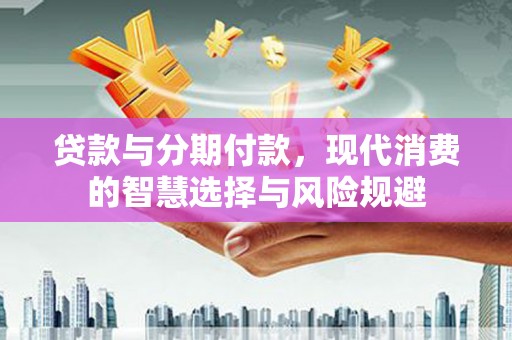 巴里坤贷款与分期付款，现代消费的智慧选择与风险规避