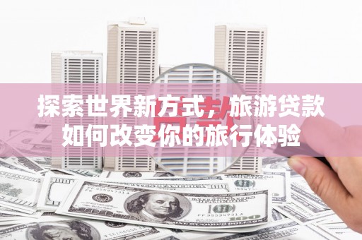 巴里坤探索世界新方式，旅游贷款如何改变你的旅行体验