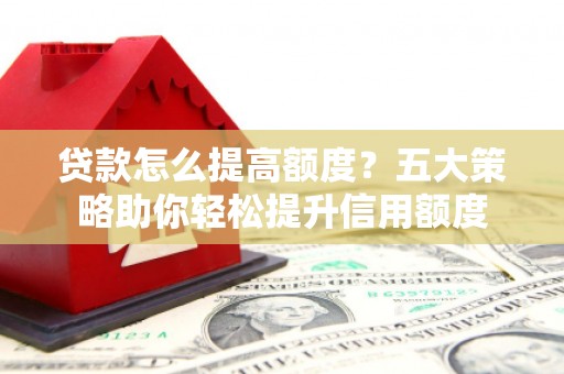 巴里坤贷款怎么提高额度？五大策略助你轻松提升信用额度