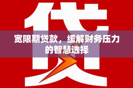 巴里坤宽限期贷款，缓解财务压力的智慧选择