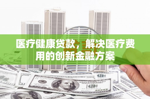 巴里坤医疗健康贷款，解决医疗费用的创新金融方案