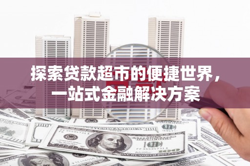 巴里坤探索贷款超市的便捷世界，一站式金融解决方案