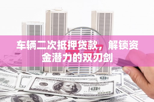 巴里坤车辆二次抵押贷款，解锁资金潜力的双刃剑