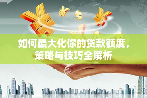 巴里坤如何最大化你的贷款额度，策略与技巧全解析