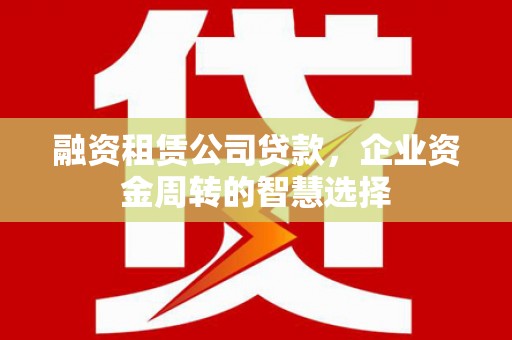 巴里坤融资租赁公司贷款，企业资金周转的智慧选择
