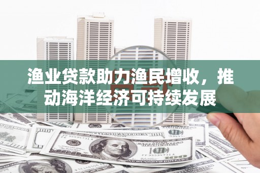 巴里坤渔业贷款助力渔民增收，推动海洋经济可持续发展