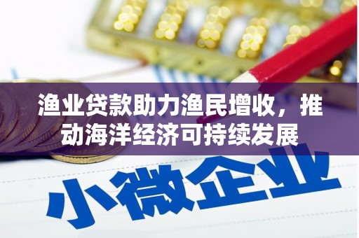 巴里坤渔业贷款助力渔民增收，推动海洋经济可持续发展