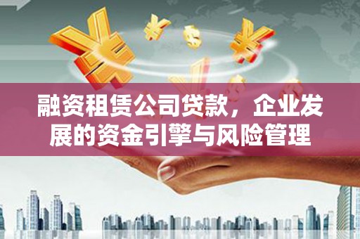 巴里坤融资租赁公司贷款，企业发展的资金引擎与风险管理