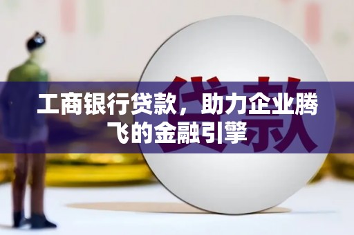巴里坤工商银行贷款，助力企业腾飞的金融引擎