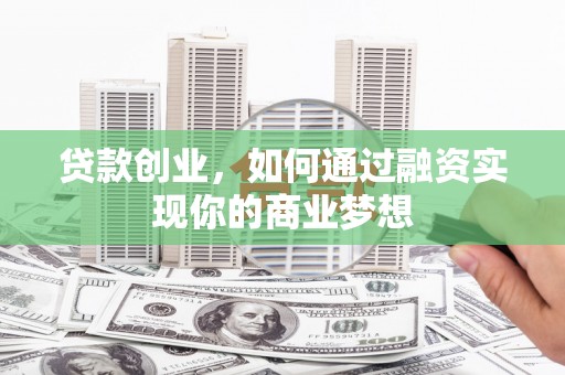 巴里坤贷款创业，如何通过融资实现你的商业梦想