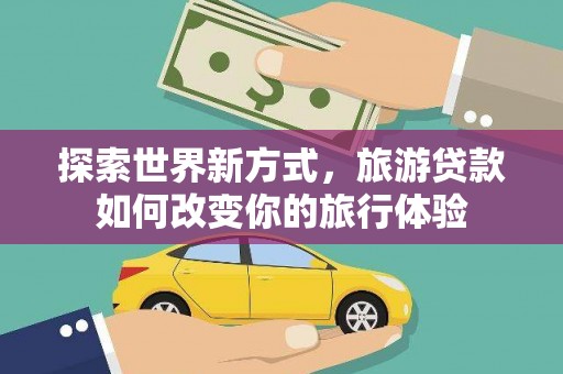 巴里坤探索世界新方式，旅游贷款如何改变你的旅行体验