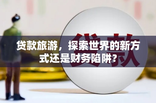 巴里坤贷款旅游，探索世界的新方式还是财务陷阱？